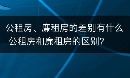 公租房、廉租房的差别有什么 公租房和廉租房的区别?