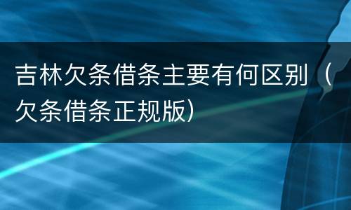 吉林欠条借条主要有何区别（欠条借条正规版）