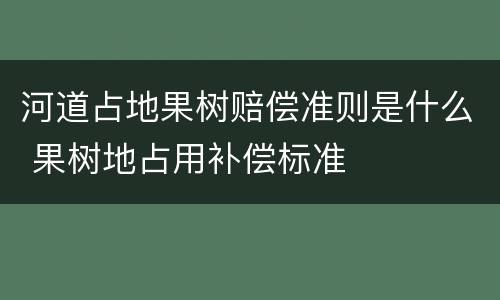 河道占地果树赔偿准则是什么 果树地占用补偿标准