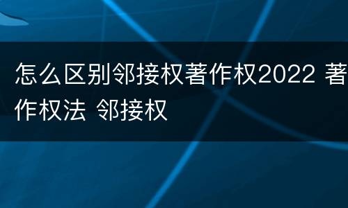 怎么区别邻接权著作权2022 著作权法 邻接权