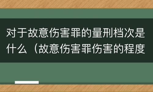 对于故意伤害罪的量刑档次是什么（故意伤害罪伤害的程度要求）