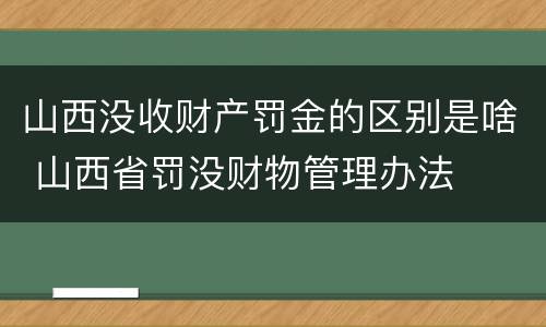 山西没收财产罚金的区别是啥 山西省罚没财物管理办法