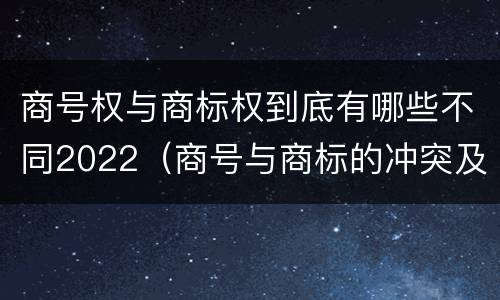 商号权与商标权到底有哪些不同2022（商号与商标的冲突及解决措施）