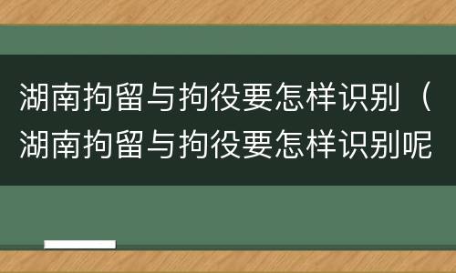 湖南拘留与拘役要怎样识别（湖南拘留与拘役要怎样识别呢）