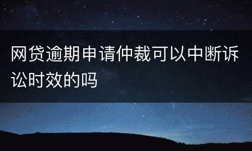 网贷逾期申请仲裁可以中断诉讼时效的吗