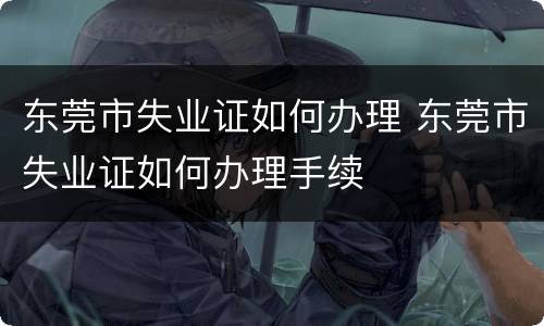 东莞市失业证如何办理 东莞市失业证如何办理手续