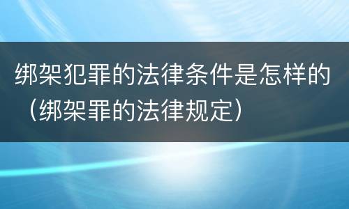 绑架犯罪的法律条件是怎样的（绑架罪的法律规定）
