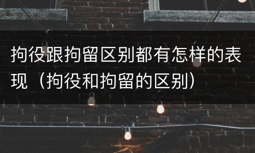 拘役跟拘留区别都有怎样的表现（拘役和拘留的区别）