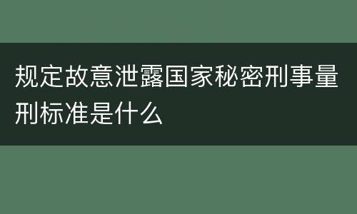 规定故意泄露国家秘密刑事量刑标准是什么
