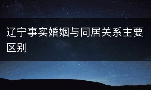 辽宁事实婚姻与同居关系主要区别