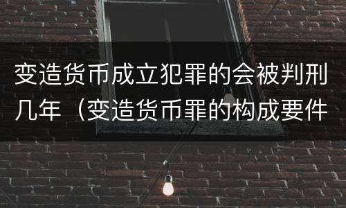 变造货币成立犯罪的会被判刑几年（变造货币罪的构成要件）