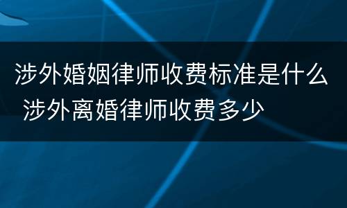 涉外婚姻律师收费标准是什么 涉外离婚律师收费多少