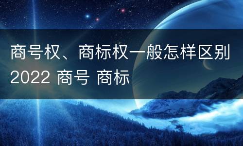 商号权、商标权一般怎样区别2022 商号 商标