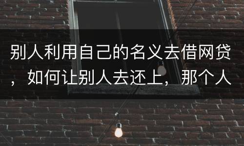 别人利用自己的名义去借网贷，如何让别人去还上，那个人也拖欠了银行信用卡，被立案了