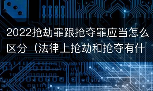 2022抢劫罪跟抢夺罪应当怎么区分（法律上抢劫和抢夺有什么区别）