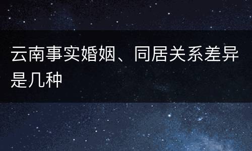 云南事实婚姻、同居关系差异是几种
