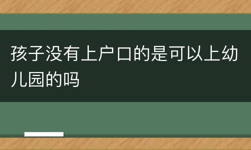 孩子没有上户口的是可以上幼儿园的吗