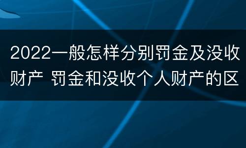 2022一般怎样分别罚金及没收财产 罚金和没收个人财产的区别