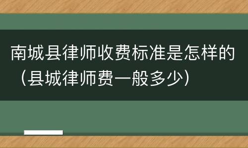 南城县律师收费标准是怎样的（县城律师费一般多少）