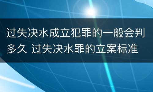过失决水成立犯罪的一般会判多久 过失决水罪的立案标准