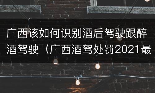 广西该如何识别酒后驾驶跟醉酒驾驶（广西酒驾处罚2021最新标准）