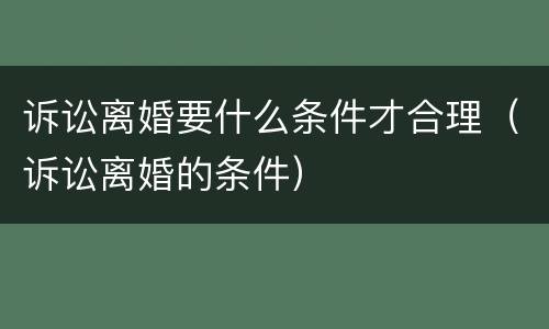 诉讼离婚要什么条件才合理（诉讼离婚的条件）