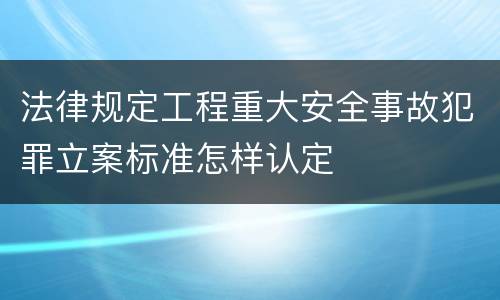 法律规定工程重大安全事故犯罪立案标准怎样认定