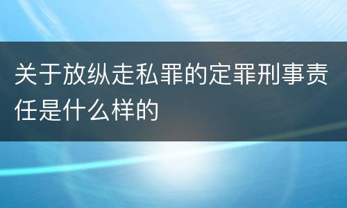关于放纵走私罪的定罪刑事责任是什么样的
