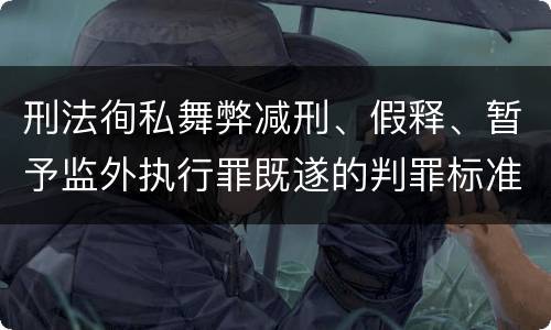 刑法徇私舞弊减刑、假释、暂予监外执行罪既遂的判罪标准