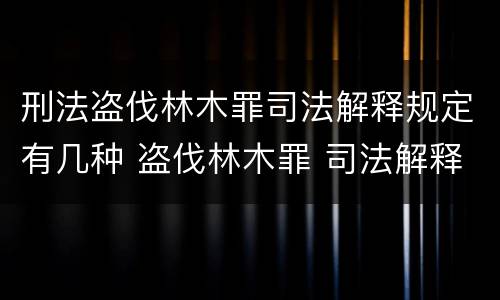 刑法盗伐林木罪司法解释规定有几种 盗伐林木罪 司法解释
