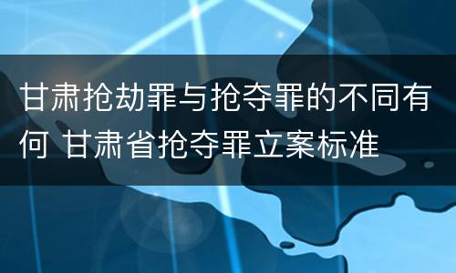 甘肃抢劫罪与抢夺罪的不同有何 甘肃省抢夺罪立案标准
