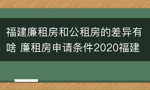 福建廉租房和公租房的差异有啥 廉租房申请条件2020福建