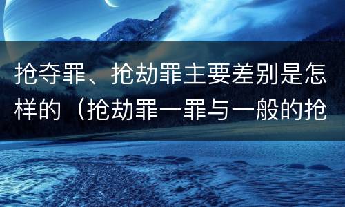 抢夺罪、抢劫罪主要差别是怎样的（抢劫罪一罪与一般的抢劫罪区别）