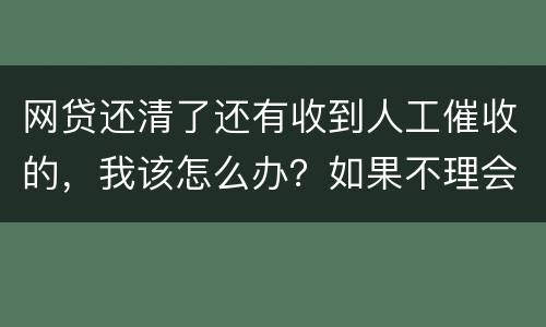 网贷还清了还有收到人工催收的，我该怎么办？如果不理会会不会爆通讯录