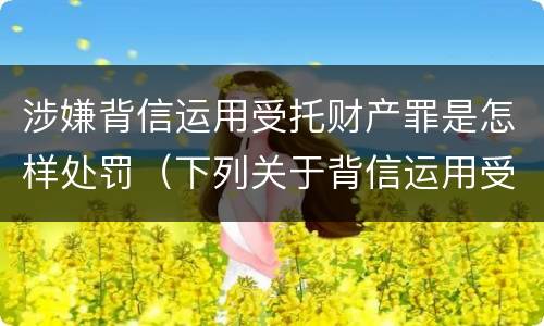 涉嫌背信运用受托财产罪是怎样处罚（下列关于背信运用受托财产罪的说法中正确的是）
