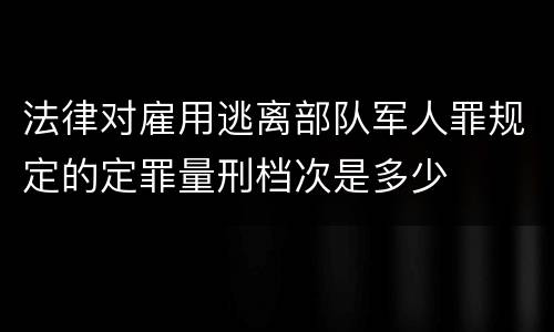 法律对雇用逃离部队军人罪规定的定罪量刑档次是多少