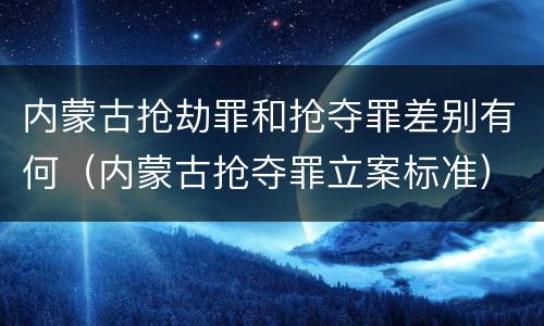 内蒙古抢劫罪和抢夺罪差别有何（内蒙古抢夺罪立案标准）