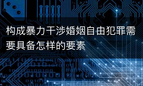 构成暴力干涉婚姻自由犯罪需要具备怎样的要素