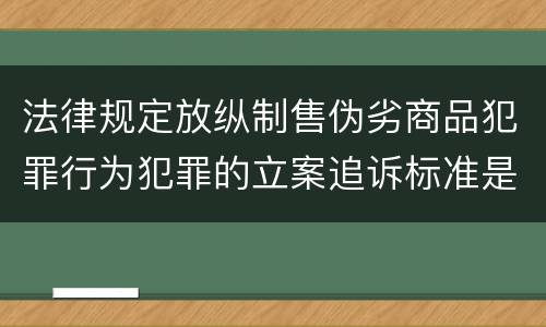 法律规定放纵制售伪劣商品犯罪行为犯罪的立案追诉标准是多少