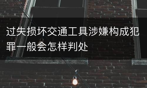 过失损坏交通工具涉嫌构成犯罪一般会怎样判处