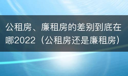 公租房、廉租房的差别到底在哪2022（公租房还是廉租房）