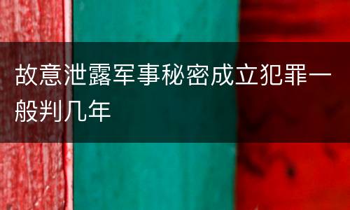 故意泄露军事秘密成立犯罪一般判几年