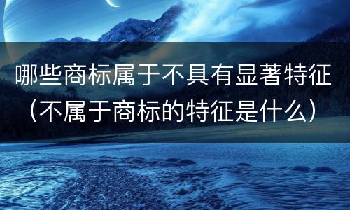 哪些商标属于不具有显著特征（不属于商标的特征是什么）
