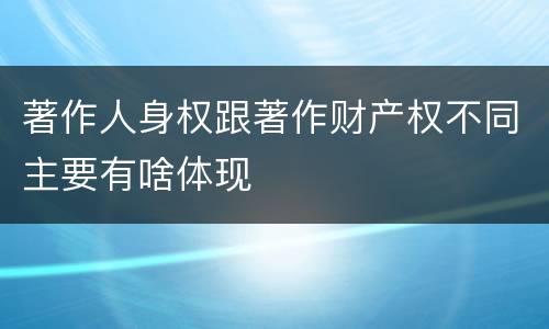 著作人身权跟著作财产权不同主要有啥体现