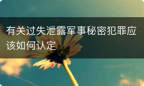 有关过失泄露军事秘密犯罪应该如何认定