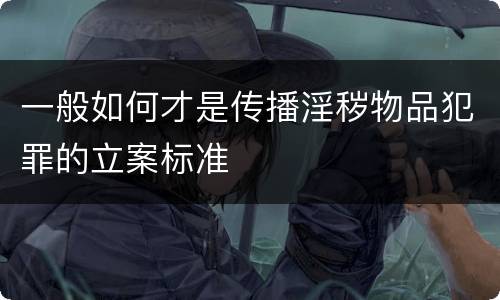 一般如何才是传播淫秽物品犯罪的立案标准