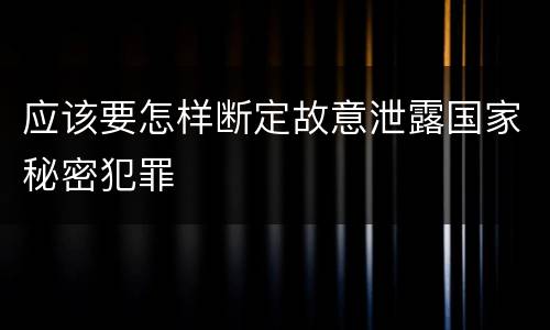 应该要怎样断定故意泄露国家秘密犯罪