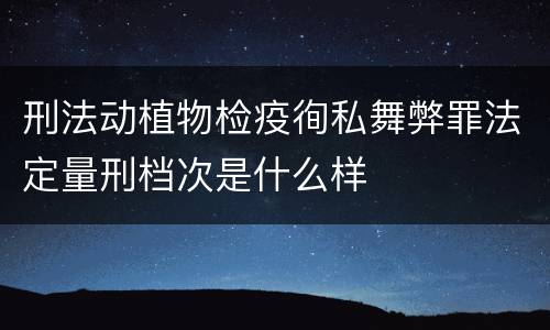 刑法动植物检疫徇私舞弊罪法定量刑档次是什么样