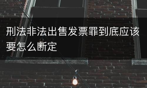 刑法非法出售发票罪到底应该要怎么断定
