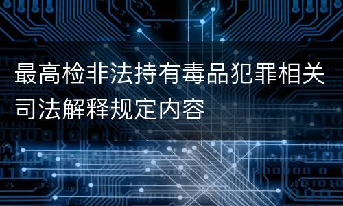 最高检非法持有毒品犯罪相关司法解释规定内容